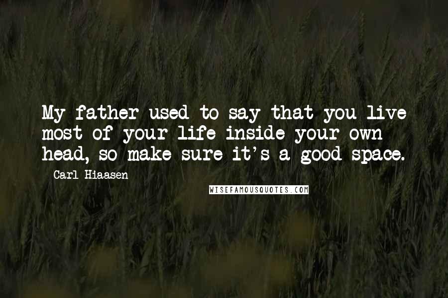 Carl Hiaasen Quotes: My father used to say that you live most of your life inside your own head, so make sure it's a good space.