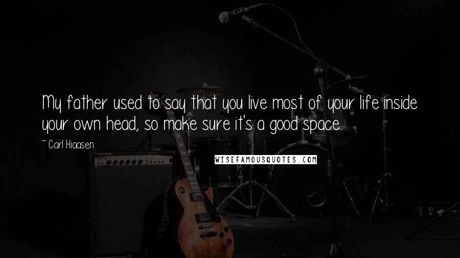 Carl Hiaasen Quotes: My father used to say that you live most of your life inside your own head, so make sure it's a good space.