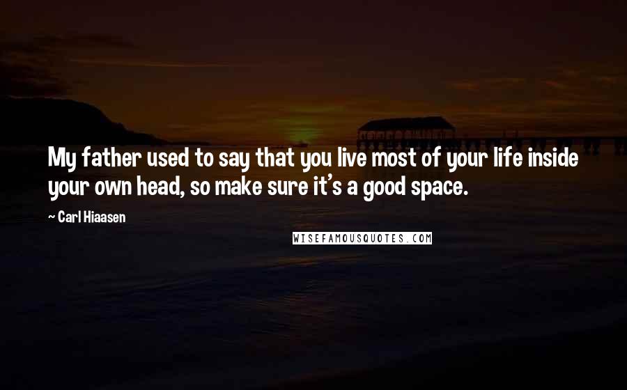 Carl Hiaasen Quotes: My father used to say that you live most of your life inside your own head, so make sure it's a good space.