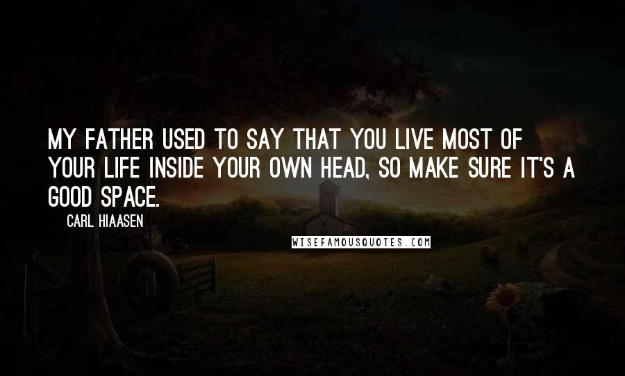 Carl Hiaasen Quotes: My father used to say that you live most of your life inside your own head, so make sure it's a good space.