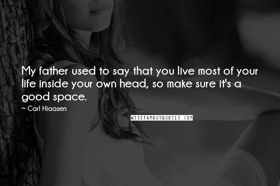 Carl Hiaasen Quotes: My father used to say that you live most of your life inside your own head, so make sure it's a good space.