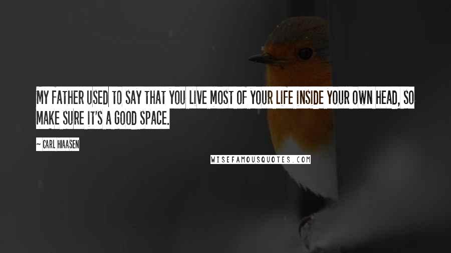 Carl Hiaasen Quotes: My father used to say that you live most of your life inside your own head, so make sure it's a good space.