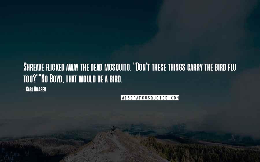 Carl Hiaasen Quotes: Shreave flicked away the dead mosquito. "Don't these things carry the bird flu too?""No Boyd, that would be a bird.