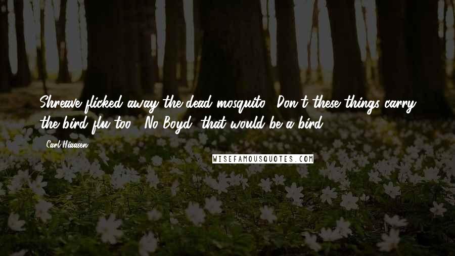 Carl Hiaasen Quotes: Shreave flicked away the dead mosquito. "Don't these things carry the bird flu too?""No Boyd, that would be a bird.