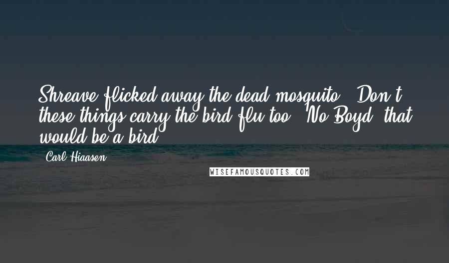 Carl Hiaasen Quotes: Shreave flicked away the dead mosquito. "Don't these things carry the bird flu too?""No Boyd, that would be a bird.