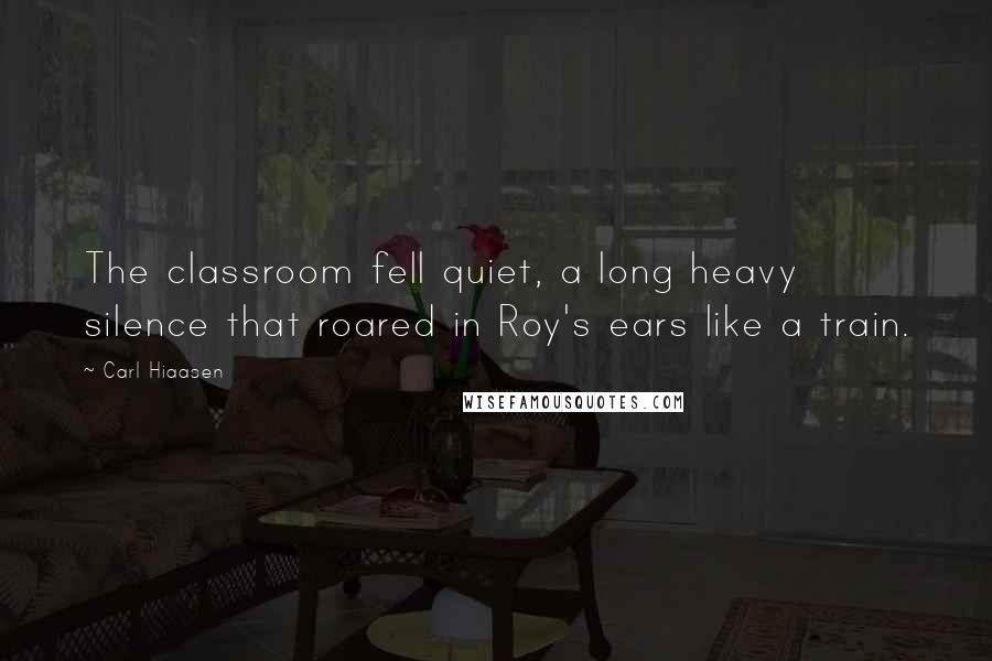 Carl Hiaasen Quotes: The classroom fell quiet, a long heavy silence that roared in Roy's ears like a train.