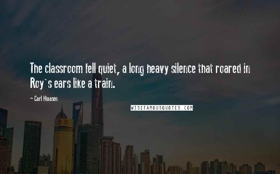 Carl Hiaasen Quotes: The classroom fell quiet, a long heavy silence that roared in Roy's ears like a train.