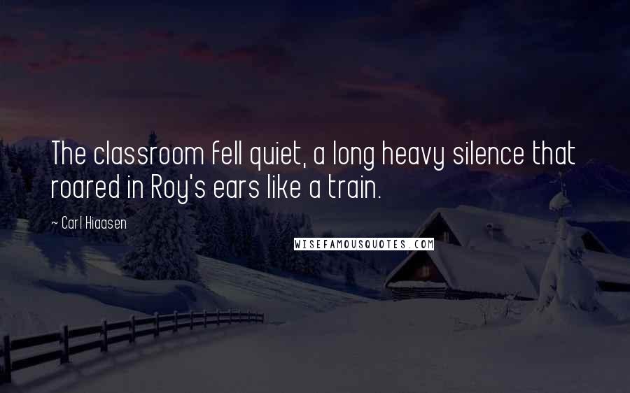 Carl Hiaasen Quotes: The classroom fell quiet, a long heavy silence that roared in Roy's ears like a train.