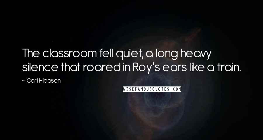 Carl Hiaasen Quotes: The classroom fell quiet, a long heavy silence that roared in Roy's ears like a train.
