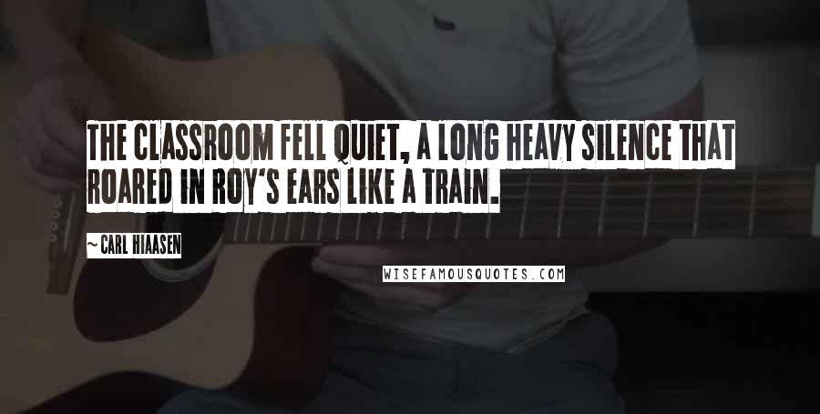 Carl Hiaasen Quotes: The classroom fell quiet, a long heavy silence that roared in Roy's ears like a train.