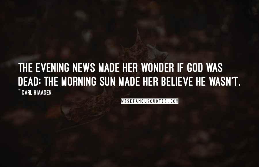 Carl Hiaasen Quotes: The evening news made her wonder if God was dead; the morning sun made her believe He wasn't.