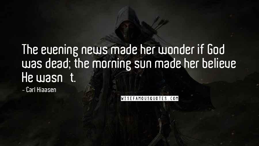 Carl Hiaasen Quotes: The evening news made her wonder if God was dead; the morning sun made her believe He wasn't.