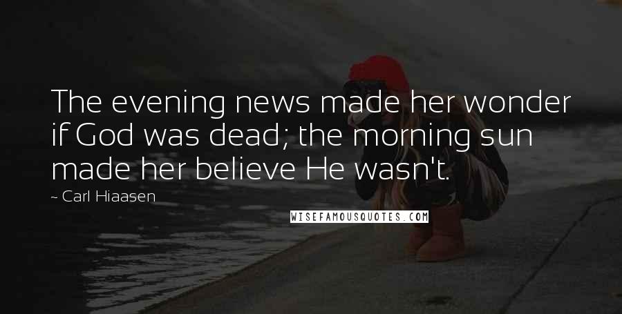 Carl Hiaasen Quotes: The evening news made her wonder if God was dead; the morning sun made her believe He wasn't.