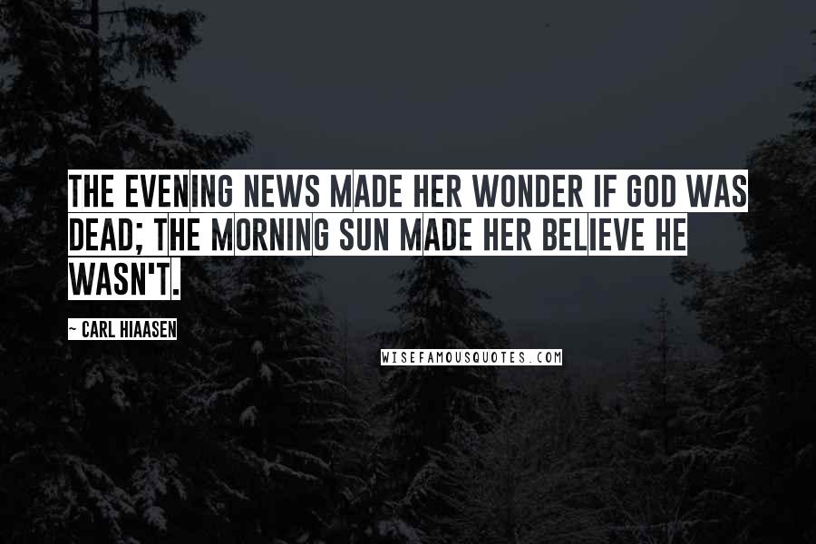 Carl Hiaasen Quotes: The evening news made her wonder if God was dead; the morning sun made her believe He wasn't.