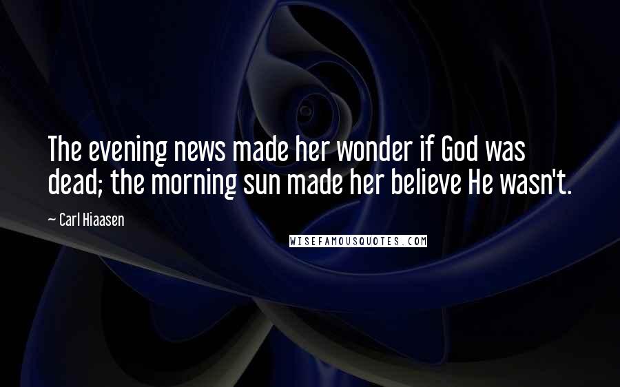 Carl Hiaasen Quotes: The evening news made her wonder if God was dead; the morning sun made her believe He wasn't.