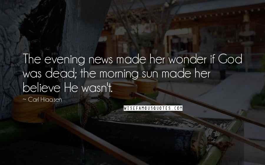 Carl Hiaasen Quotes: The evening news made her wonder if God was dead; the morning sun made her believe He wasn't.