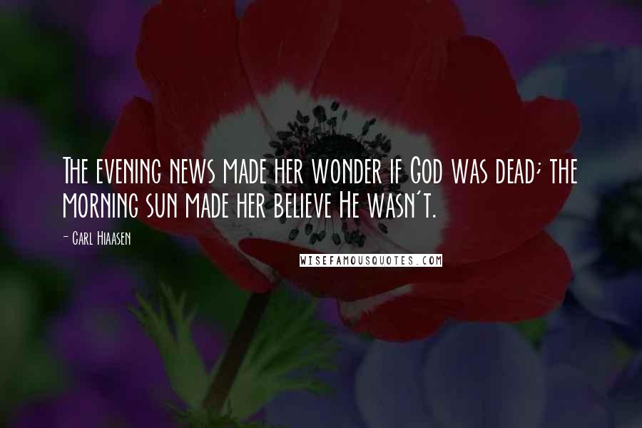 Carl Hiaasen Quotes: The evening news made her wonder if God was dead; the morning sun made her believe He wasn't.