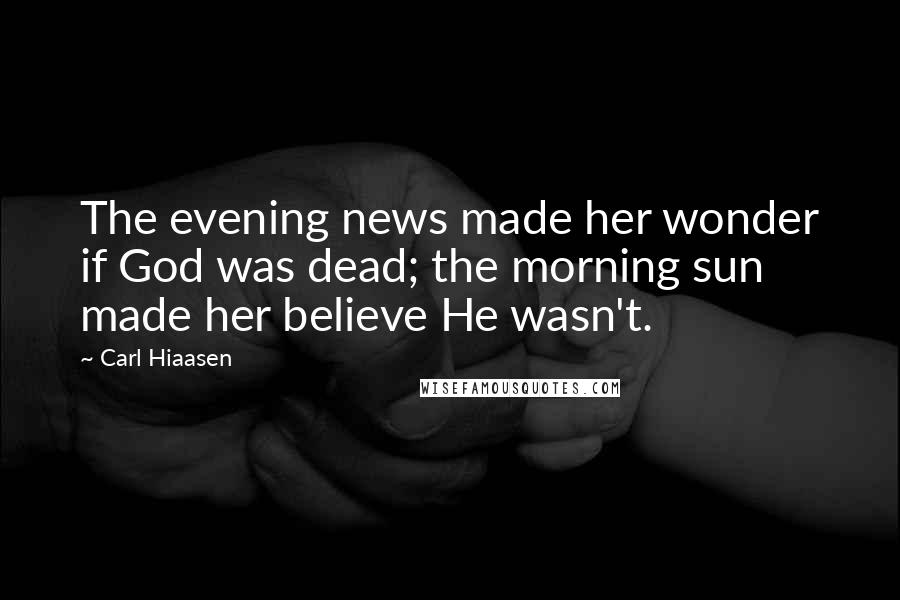 Carl Hiaasen Quotes: The evening news made her wonder if God was dead; the morning sun made her believe He wasn't.