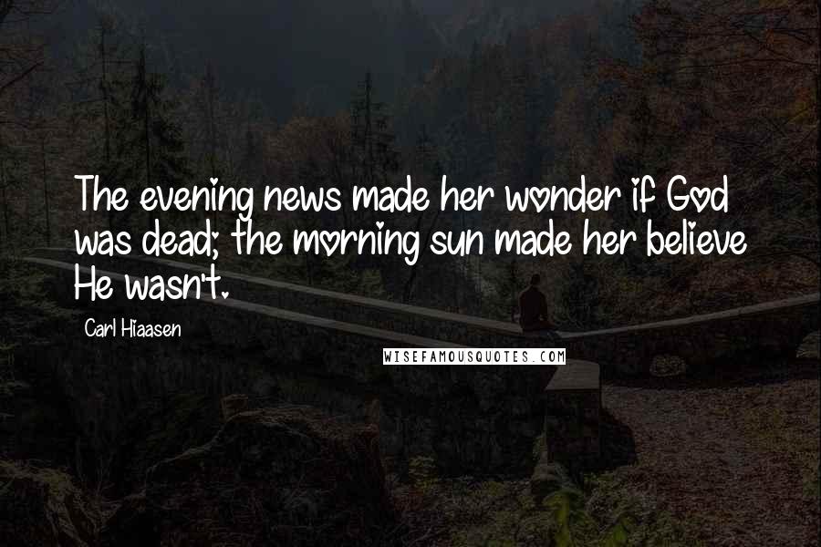 Carl Hiaasen Quotes: The evening news made her wonder if God was dead; the morning sun made her believe He wasn't.