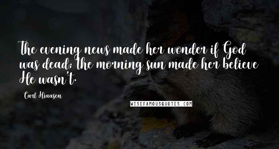 Carl Hiaasen Quotes: The evening news made her wonder if God was dead; the morning sun made her believe He wasn't.