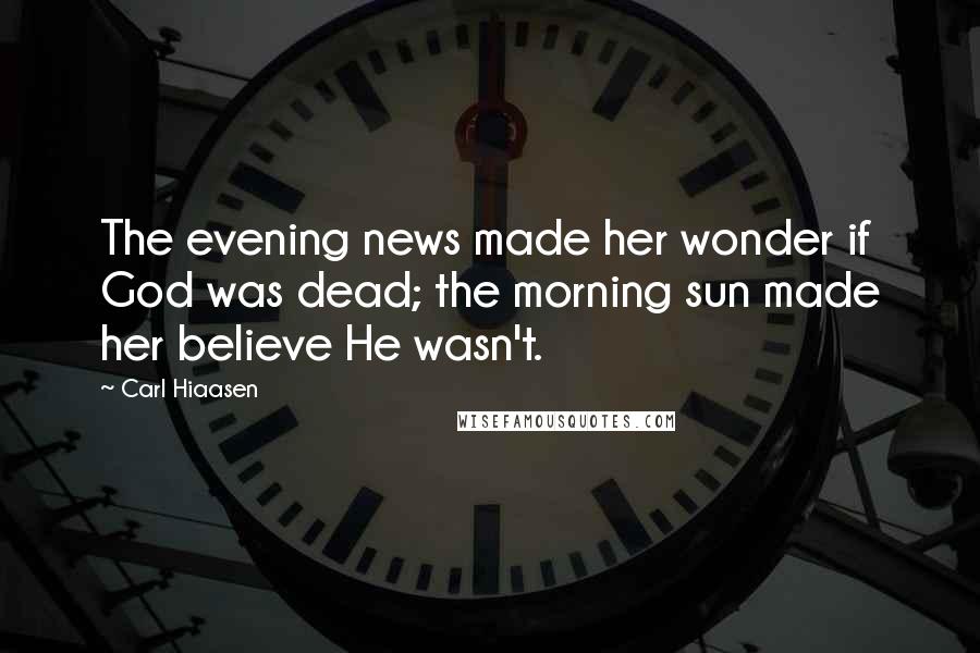 Carl Hiaasen Quotes: The evening news made her wonder if God was dead; the morning sun made her believe He wasn't.