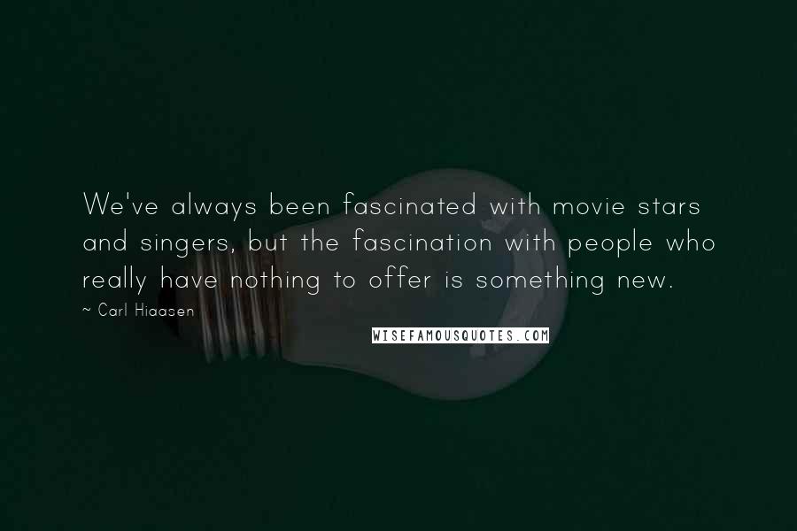 Carl Hiaasen Quotes: We've always been fascinated with movie stars and singers, but the fascination with people who really have nothing to offer is something new.