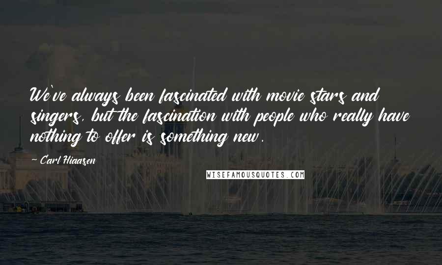 Carl Hiaasen Quotes: We've always been fascinated with movie stars and singers, but the fascination with people who really have nothing to offer is something new.