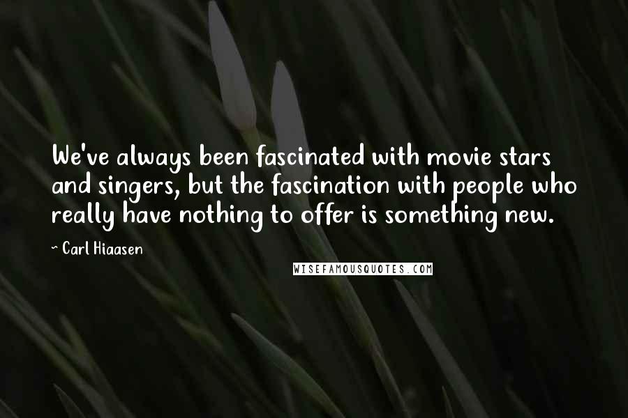 Carl Hiaasen Quotes: We've always been fascinated with movie stars and singers, but the fascination with people who really have nothing to offer is something new.