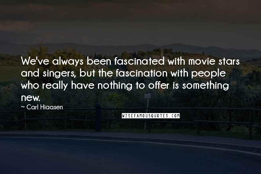 Carl Hiaasen Quotes: We've always been fascinated with movie stars and singers, but the fascination with people who really have nothing to offer is something new.