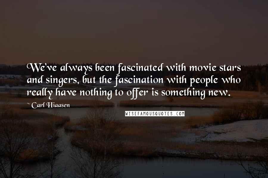 Carl Hiaasen Quotes: We've always been fascinated with movie stars and singers, but the fascination with people who really have nothing to offer is something new.