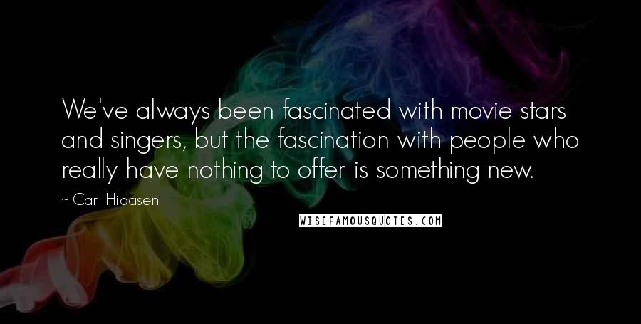 Carl Hiaasen Quotes: We've always been fascinated with movie stars and singers, but the fascination with people who really have nothing to offer is something new.