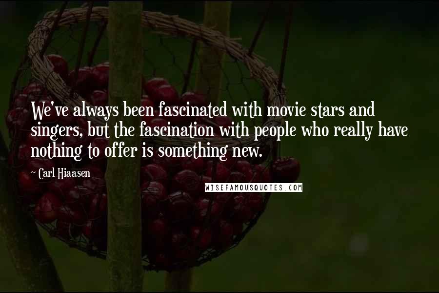 Carl Hiaasen Quotes: We've always been fascinated with movie stars and singers, but the fascination with people who really have nothing to offer is something new.