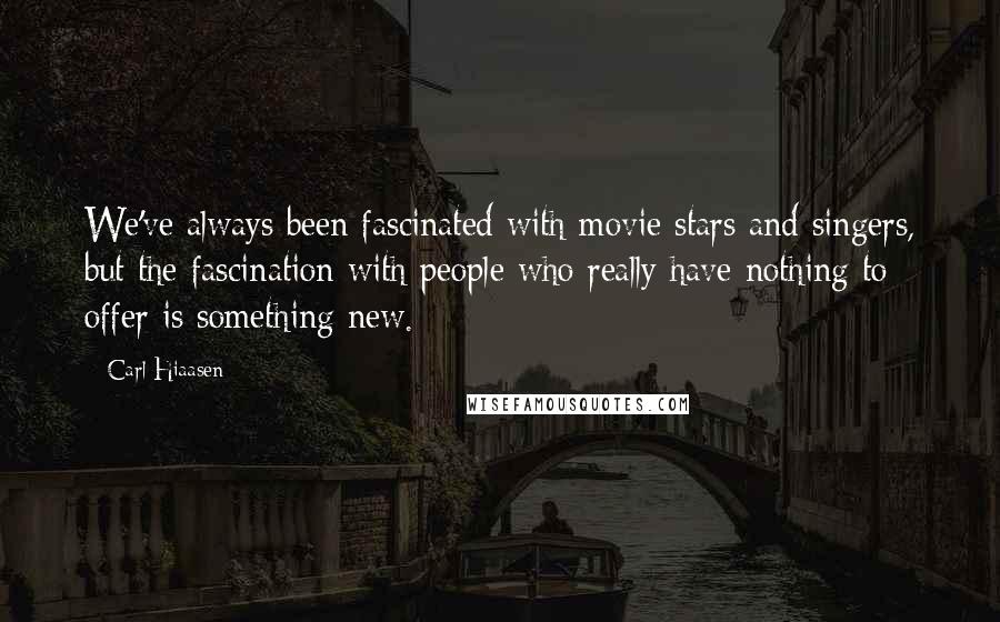 Carl Hiaasen Quotes: We've always been fascinated with movie stars and singers, but the fascination with people who really have nothing to offer is something new.