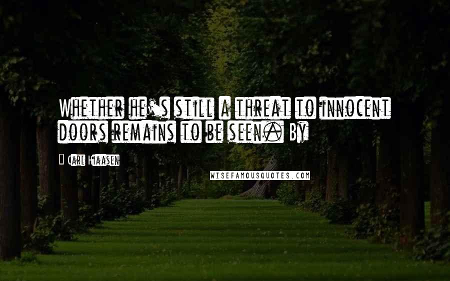 Carl Hiaasen Quotes: Whether he's still a threat to innocent doors remains to be seen. By