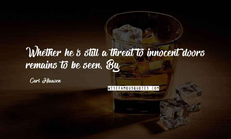 Carl Hiaasen Quotes: Whether he's still a threat to innocent doors remains to be seen. By