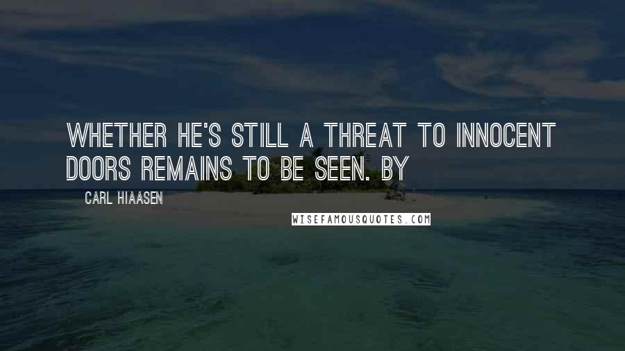 Carl Hiaasen Quotes: Whether he's still a threat to innocent doors remains to be seen. By