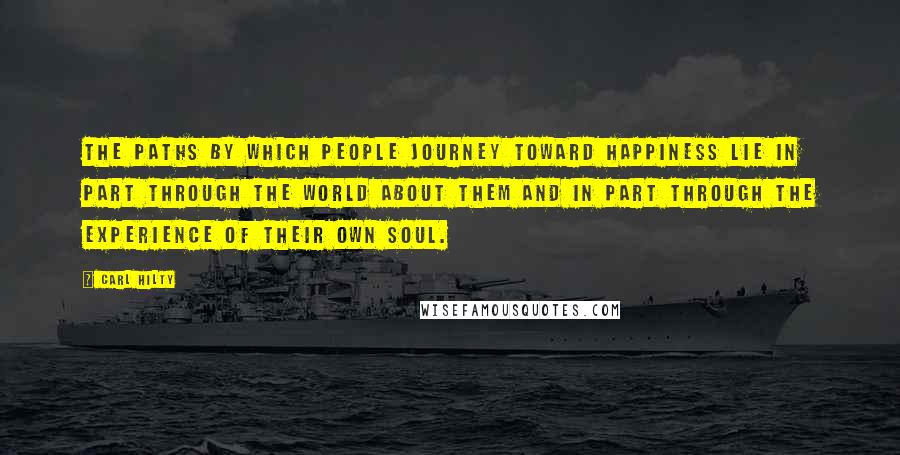 Carl Hilty Quotes: The paths by which people journey toward happiness lie in part through the world about them and in part through the experience of their own soul.