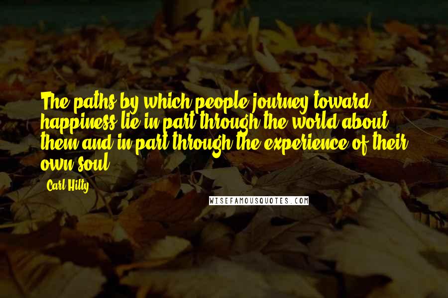 Carl Hilty Quotes: The paths by which people journey toward happiness lie in part through the world about them and in part through the experience of their own soul.