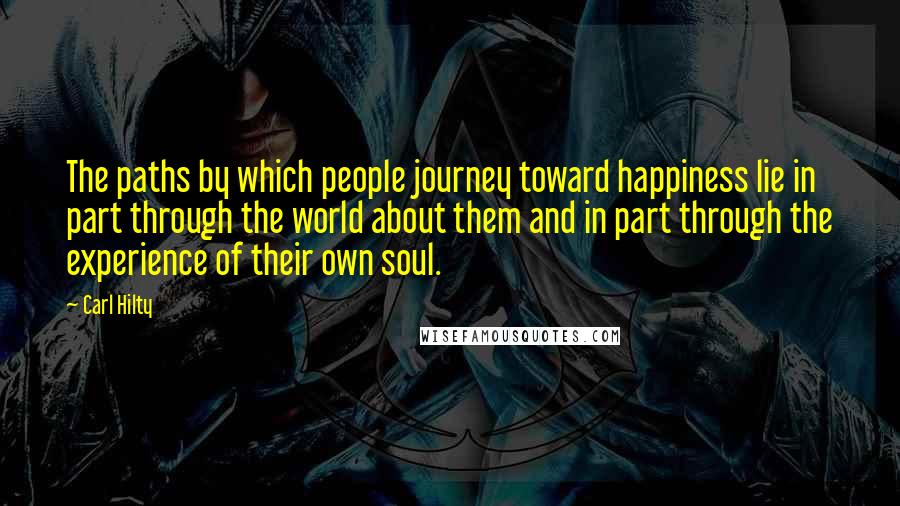 Carl Hilty Quotes: The paths by which people journey toward happiness lie in part through the world about them and in part through the experience of their own soul.