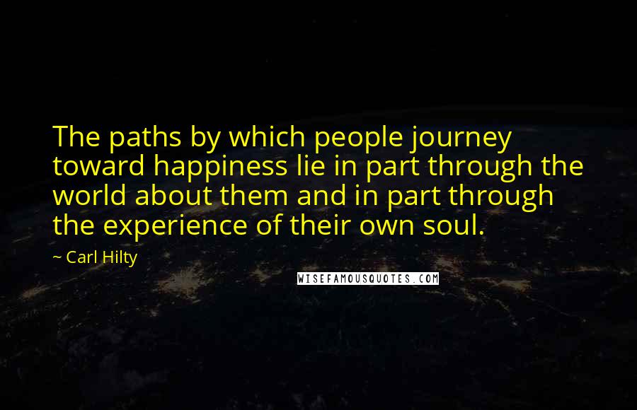 Carl Hilty Quotes: The paths by which people journey toward happiness lie in part through the world about them and in part through the experience of their own soul.