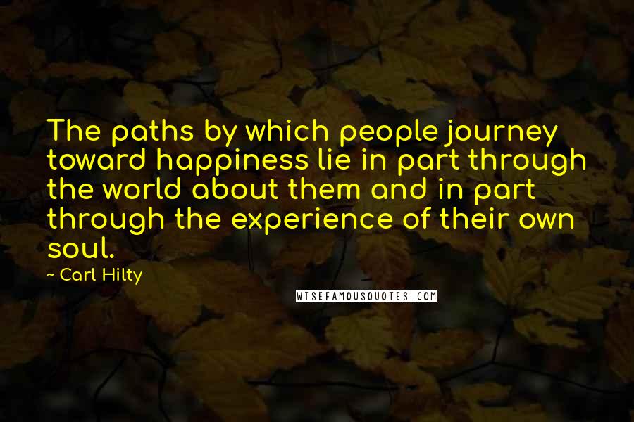 Carl Hilty Quotes: The paths by which people journey toward happiness lie in part through the world about them and in part through the experience of their own soul.
