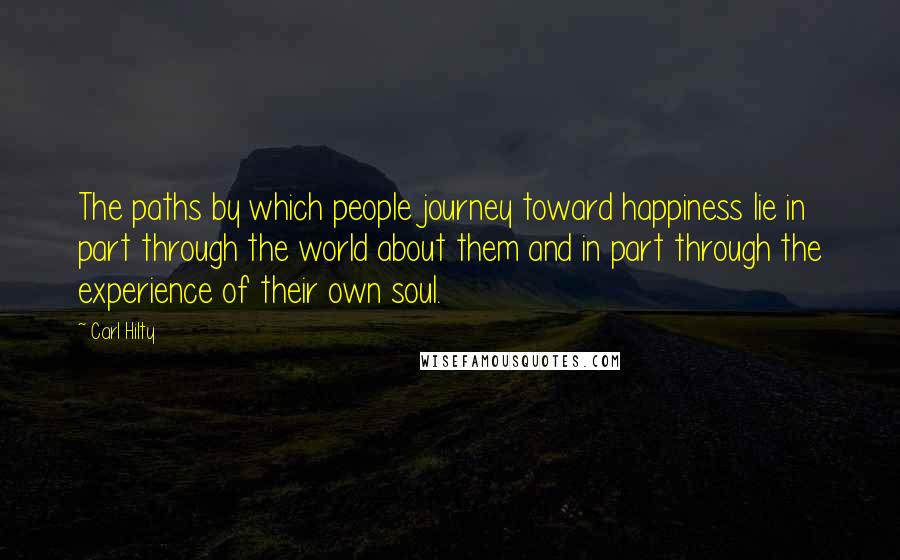 Carl Hilty Quotes: The paths by which people journey toward happiness lie in part through the world about them and in part through the experience of their own soul.