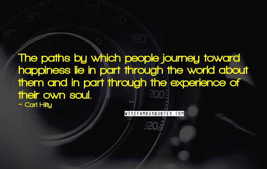 Carl Hilty Quotes: The paths by which people journey toward happiness lie in part through the world about them and in part through the experience of their own soul.