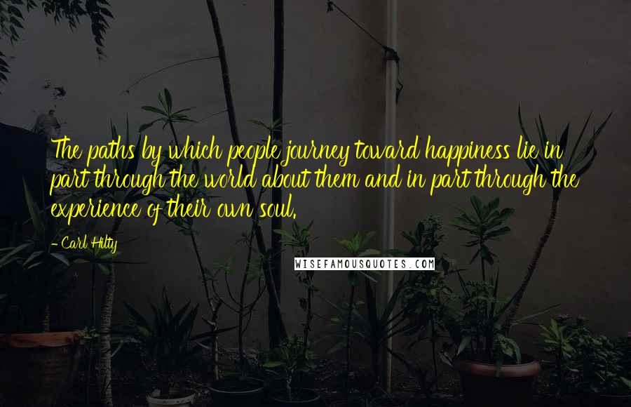 Carl Hilty Quotes: The paths by which people journey toward happiness lie in part through the world about them and in part through the experience of their own soul.