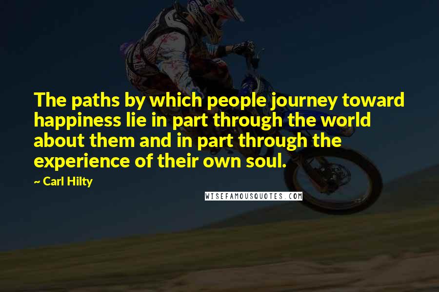 Carl Hilty Quotes: The paths by which people journey toward happiness lie in part through the world about them and in part through the experience of their own soul.