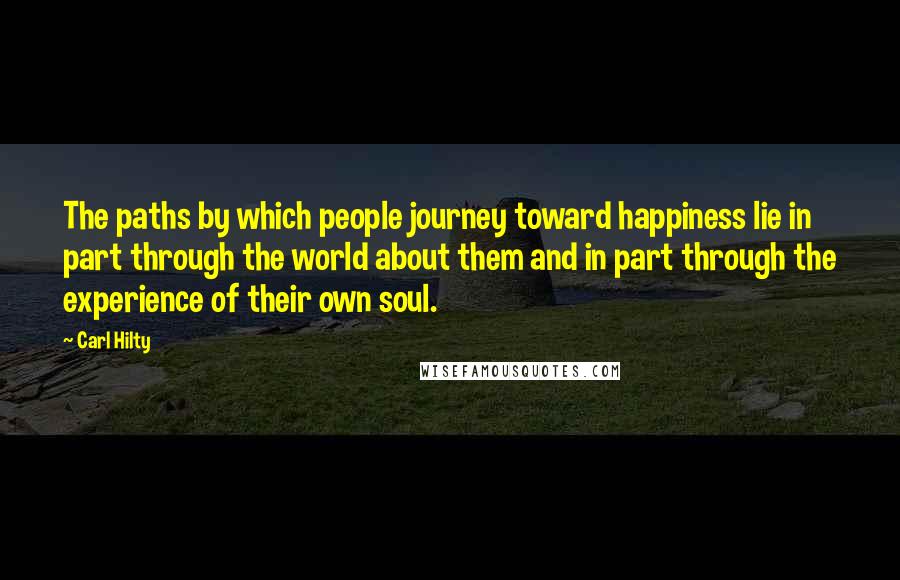 Carl Hilty Quotes: The paths by which people journey toward happiness lie in part through the world about them and in part through the experience of their own soul.