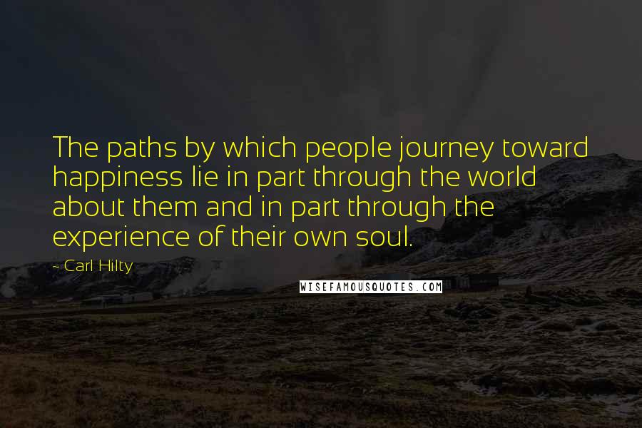 Carl Hilty Quotes: The paths by which people journey toward happiness lie in part through the world about them and in part through the experience of their own soul.