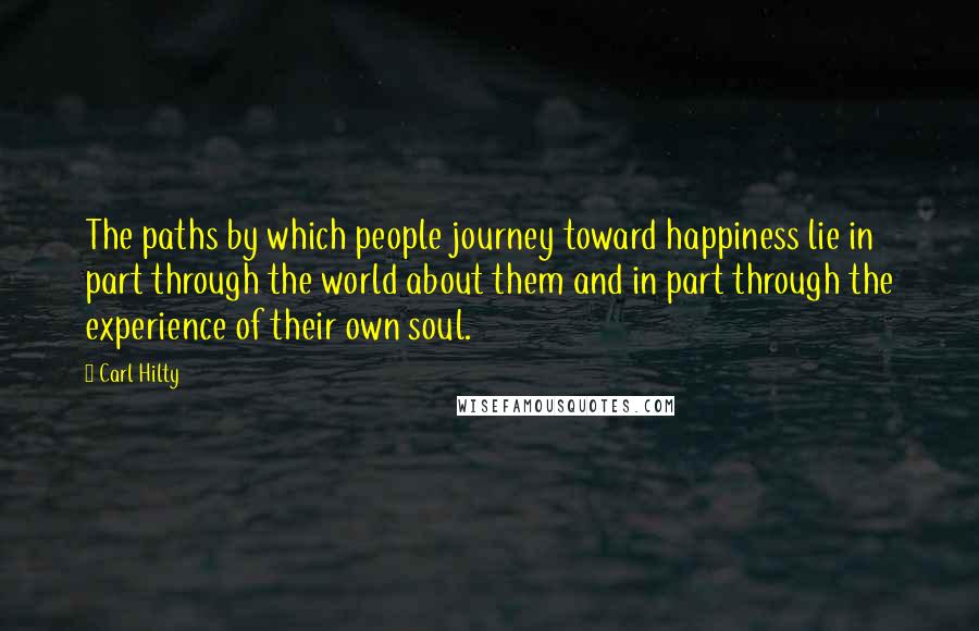 Carl Hilty Quotes: The paths by which people journey toward happiness lie in part through the world about them and in part through the experience of their own soul.