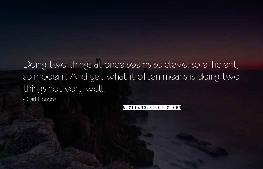 Carl Honore Quotes: Doing two things at once seems so clever, so efficient, so modern. And yet what it often means is doing two things not very well.