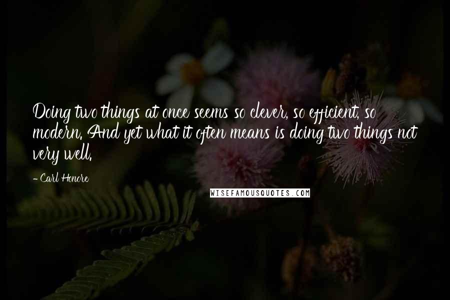 Carl Honore Quotes: Doing two things at once seems so clever, so efficient, so modern. And yet what it often means is doing two things not very well.